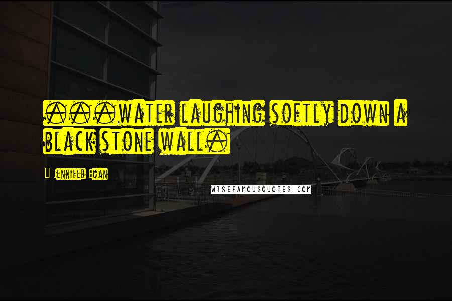 Jennifer Egan Quotes: ...water laughing softly down a black stone wall.