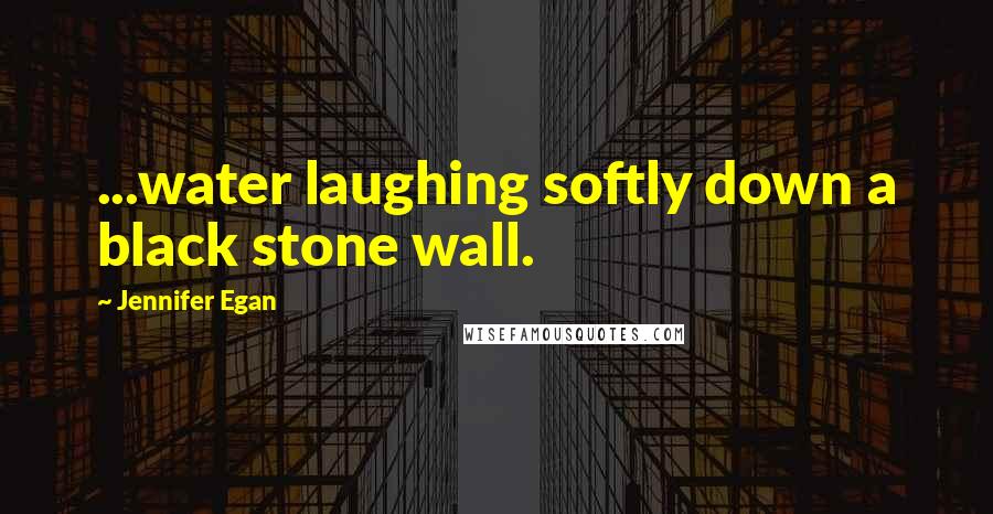 Jennifer Egan Quotes: ...water laughing softly down a black stone wall.