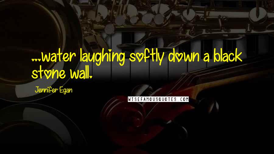 Jennifer Egan Quotes: ...water laughing softly down a black stone wall.