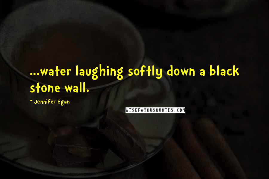 Jennifer Egan Quotes: ...water laughing softly down a black stone wall.