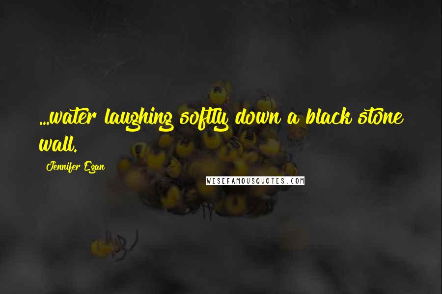 Jennifer Egan Quotes: ...water laughing softly down a black stone wall.