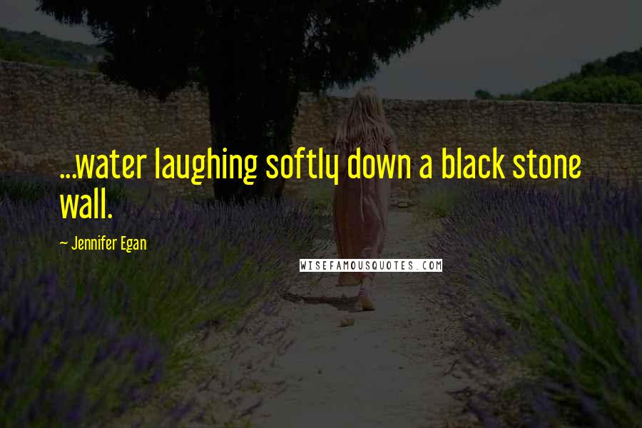 Jennifer Egan Quotes: ...water laughing softly down a black stone wall.