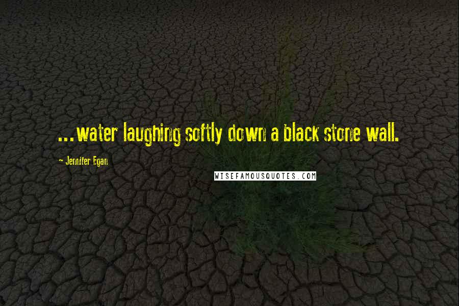 Jennifer Egan Quotes: ...water laughing softly down a black stone wall.