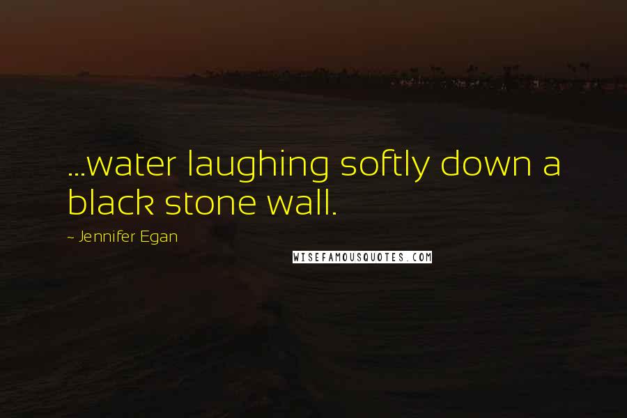 Jennifer Egan Quotes: ...water laughing softly down a black stone wall.