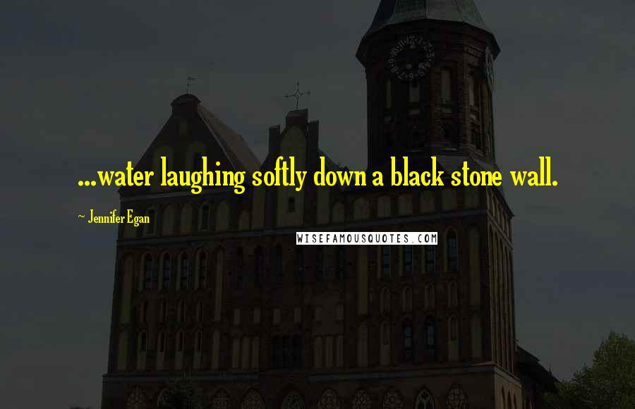 Jennifer Egan Quotes: ...water laughing softly down a black stone wall.