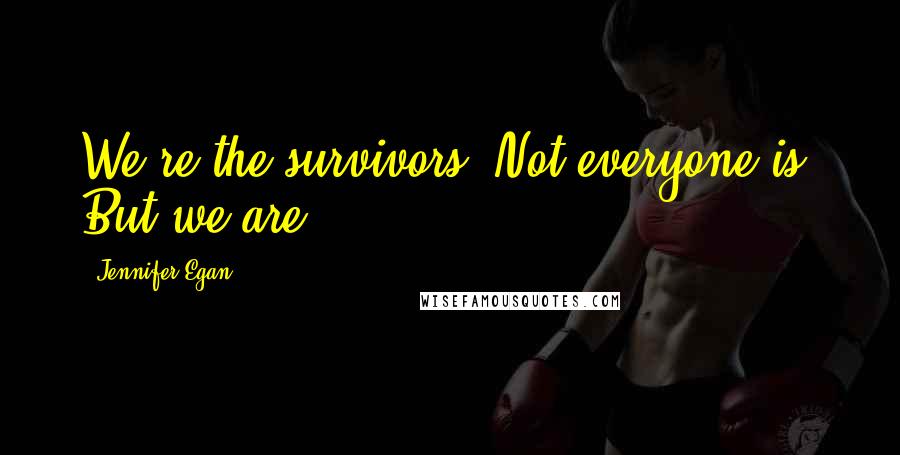 Jennifer Egan Quotes: We're the survivors. Not everyone is. But we are.