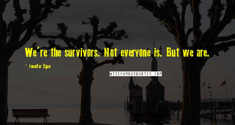 Jennifer Egan Quotes: We're the survivors. Not everyone is. But we are.