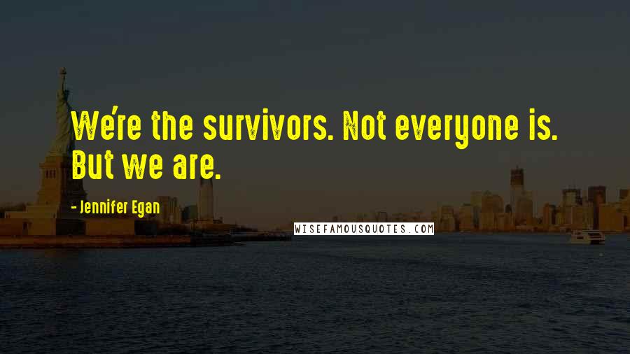 Jennifer Egan Quotes: We're the survivors. Not everyone is. But we are.