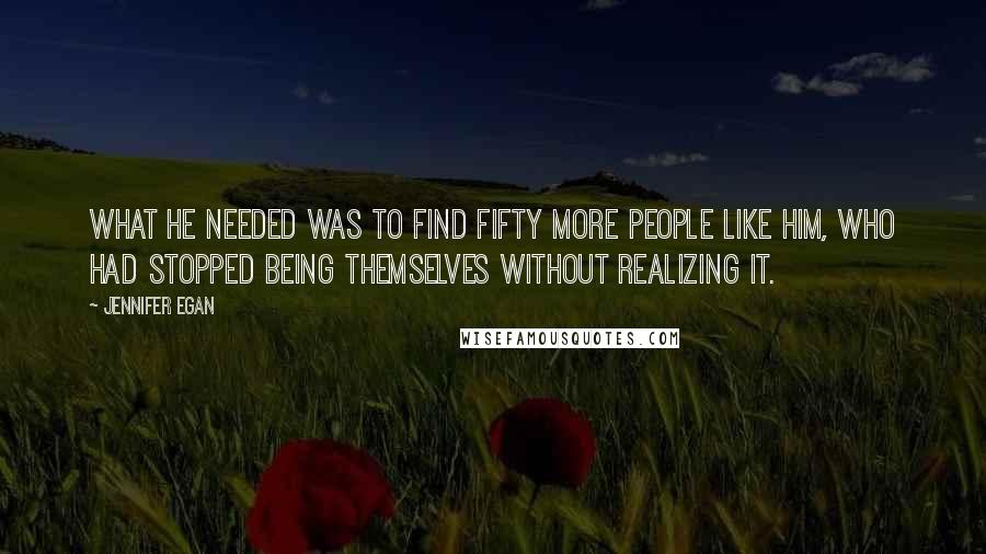 Jennifer Egan Quotes: What he needed was to find fifty more people like him, who had stopped being themselves without realizing it.