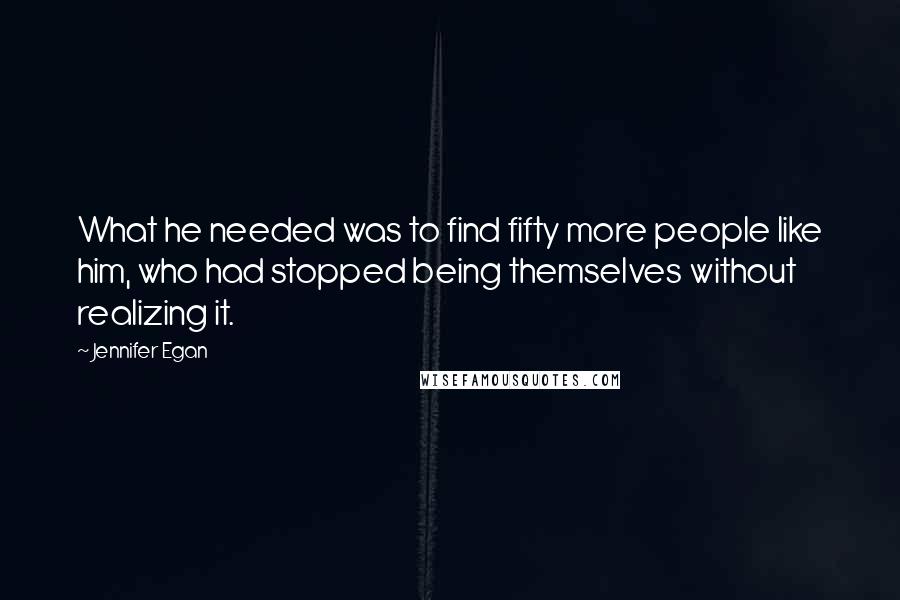 Jennifer Egan Quotes: What he needed was to find fifty more people like him, who had stopped being themselves without realizing it.