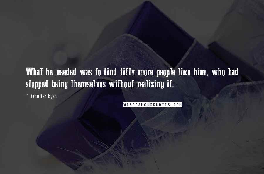 Jennifer Egan Quotes: What he needed was to find fifty more people like him, who had stopped being themselves without realizing it.