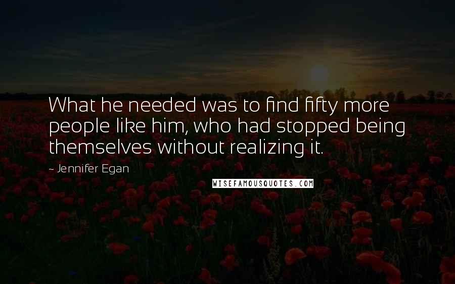 Jennifer Egan Quotes: What he needed was to find fifty more people like him, who had stopped being themselves without realizing it.