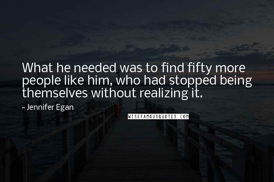 Jennifer Egan Quotes: What he needed was to find fifty more people like him, who had stopped being themselves without realizing it.