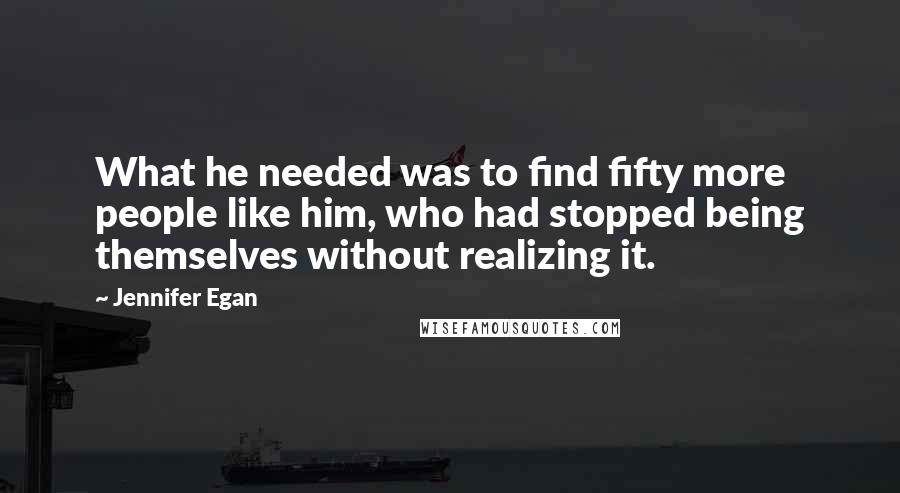 Jennifer Egan Quotes: What he needed was to find fifty more people like him, who had stopped being themselves without realizing it.