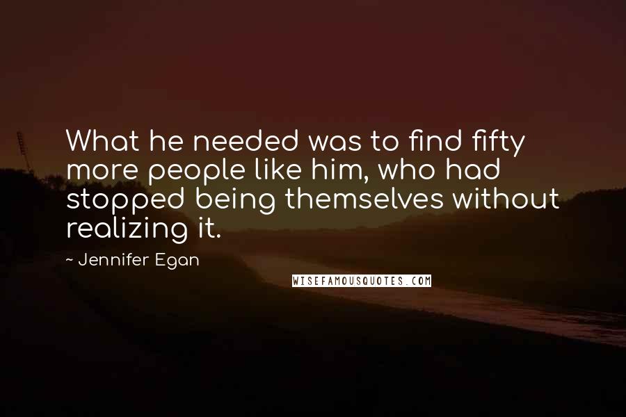 Jennifer Egan Quotes: What he needed was to find fifty more people like him, who had stopped being themselves without realizing it.