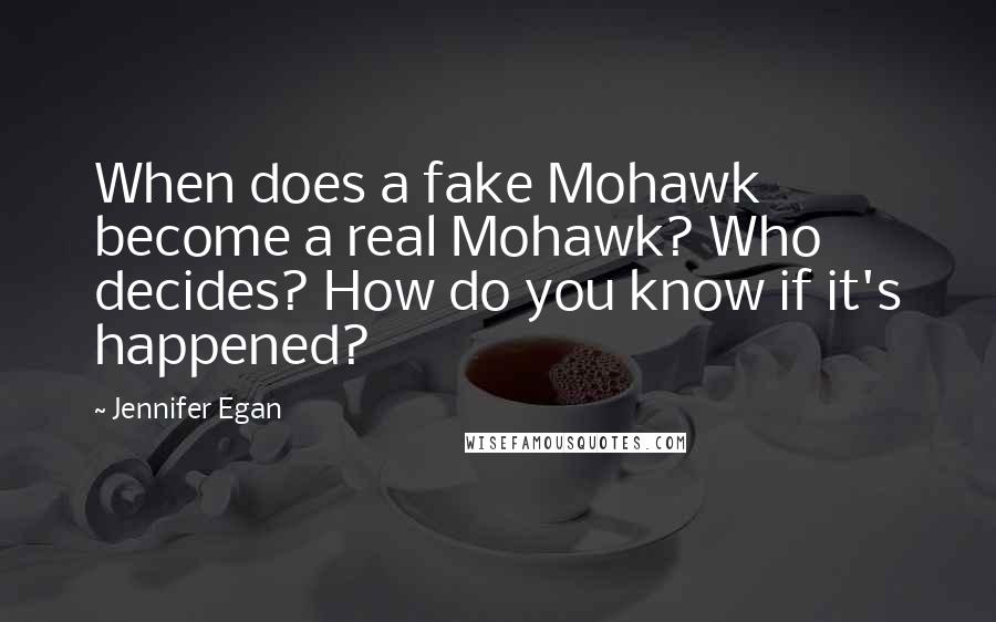 Jennifer Egan Quotes: When does a fake Mohawk become a real Mohawk? Who decides? How do you know if it's happened?