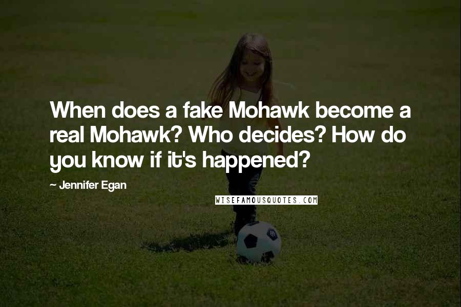 Jennifer Egan Quotes: When does a fake Mohawk become a real Mohawk? Who decides? How do you know if it's happened?