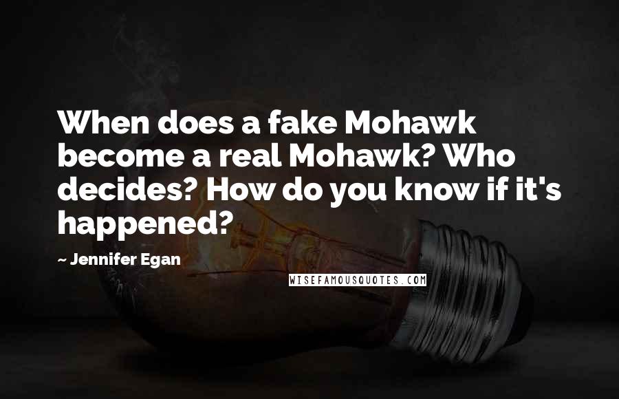 Jennifer Egan Quotes: When does a fake Mohawk become a real Mohawk? Who decides? How do you know if it's happened?