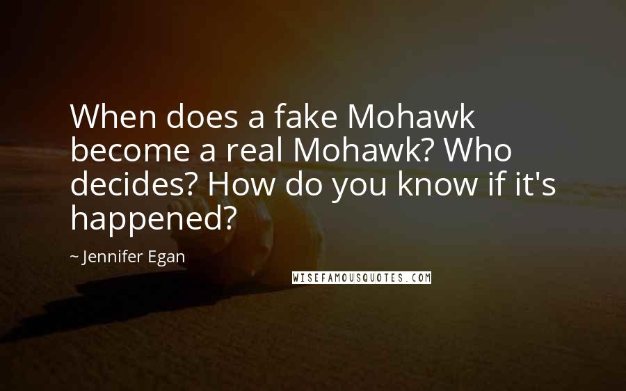 Jennifer Egan Quotes: When does a fake Mohawk become a real Mohawk? Who decides? How do you know if it's happened?