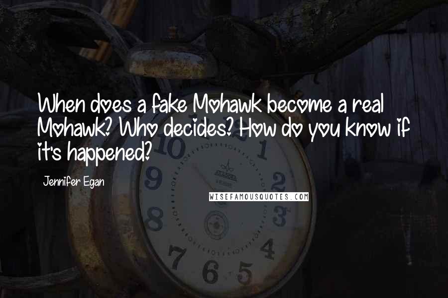 Jennifer Egan Quotes: When does a fake Mohawk become a real Mohawk? Who decides? How do you know if it's happened?