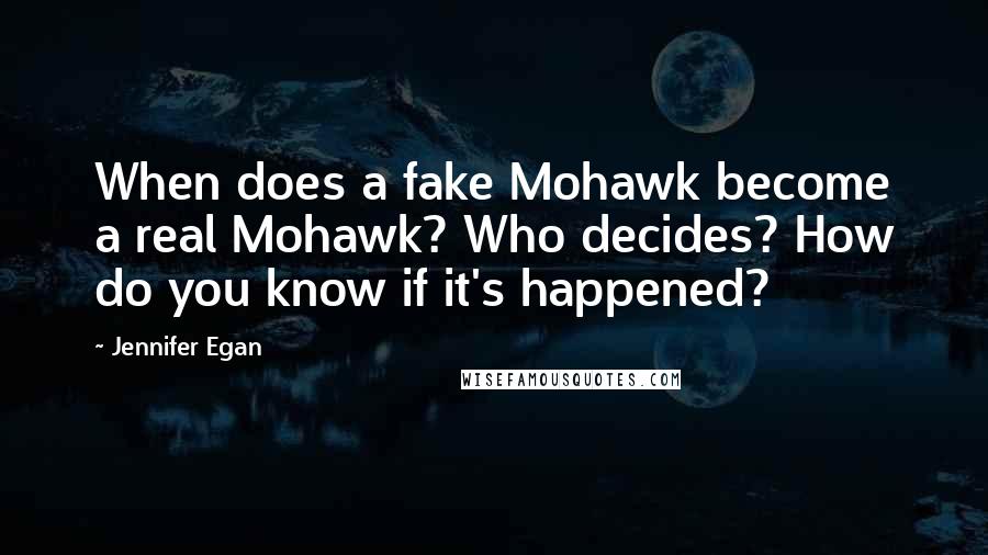 Jennifer Egan Quotes: When does a fake Mohawk become a real Mohawk? Who decides? How do you know if it's happened?