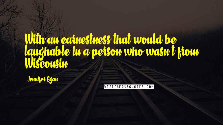 Jennifer Egan Quotes: With an earnestness that would be laughable in a person who wasn't from Wisconsin.
