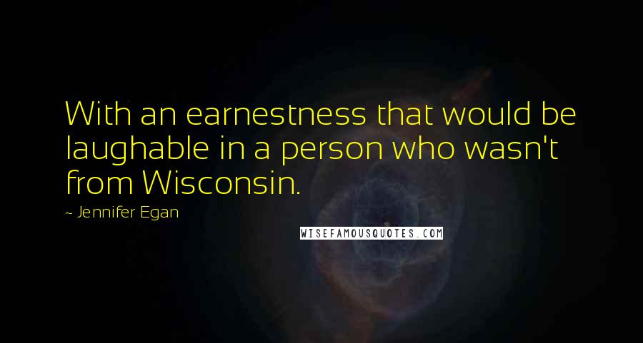 Jennifer Egan Quotes: With an earnestness that would be laughable in a person who wasn't from Wisconsin.