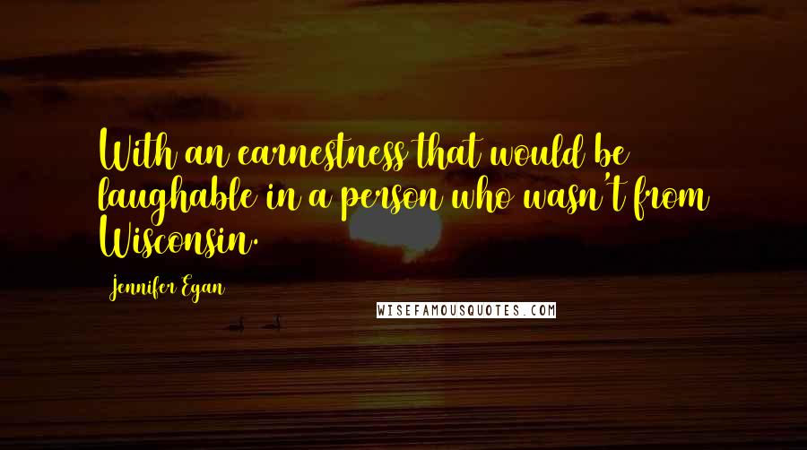Jennifer Egan Quotes: With an earnestness that would be laughable in a person who wasn't from Wisconsin.