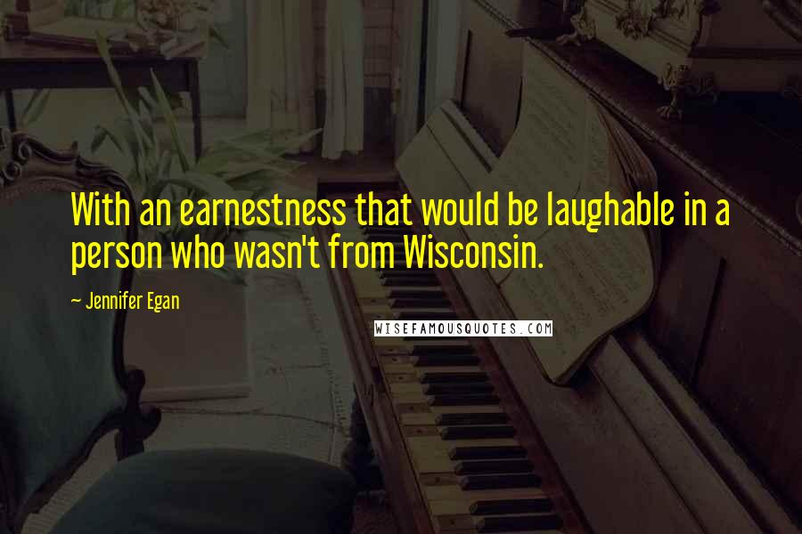 Jennifer Egan Quotes: With an earnestness that would be laughable in a person who wasn't from Wisconsin.