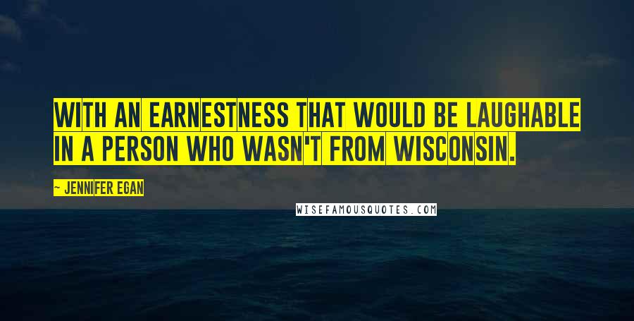 Jennifer Egan Quotes: With an earnestness that would be laughable in a person who wasn't from Wisconsin.