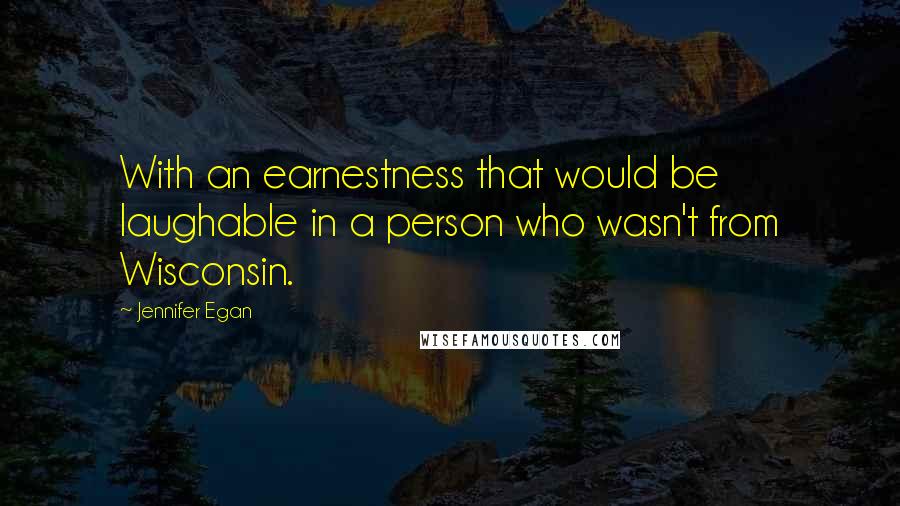 Jennifer Egan Quotes: With an earnestness that would be laughable in a person who wasn't from Wisconsin.