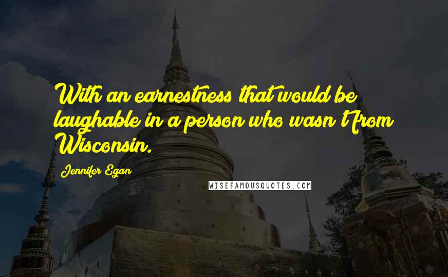 Jennifer Egan Quotes: With an earnestness that would be laughable in a person who wasn't from Wisconsin.