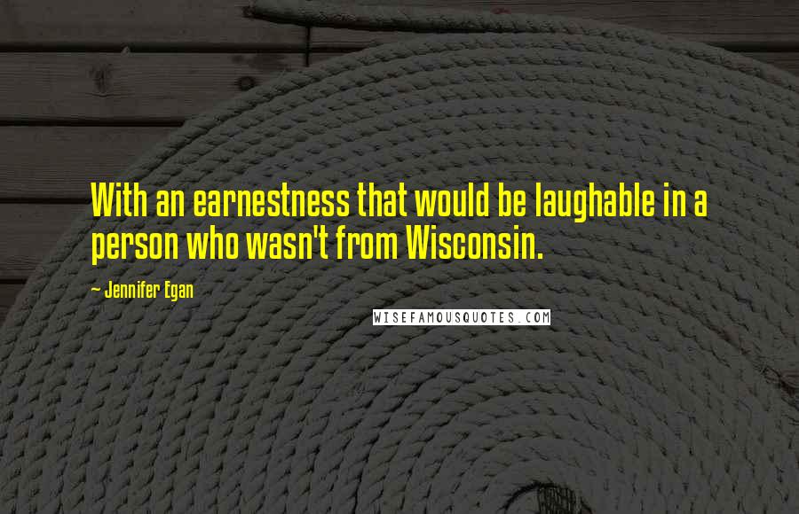 Jennifer Egan Quotes: With an earnestness that would be laughable in a person who wasn't from Wisconsin.