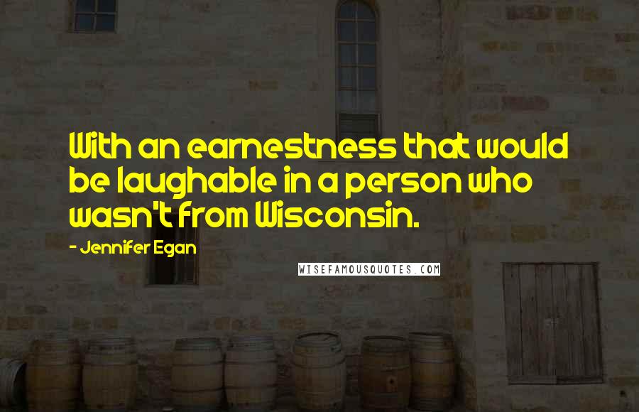 Jennifer Egan Quotes: With an earnestness that would be laughable in a person who wasn't from Wisconsin.