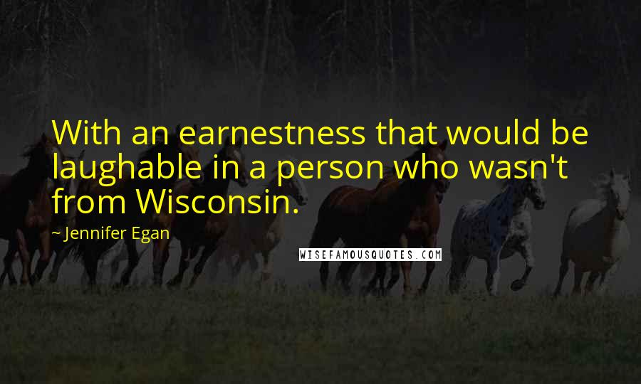 Jennifer Egan Quotes: With an earnestness that would be laughable in a person who wasn't from Wisconsin.