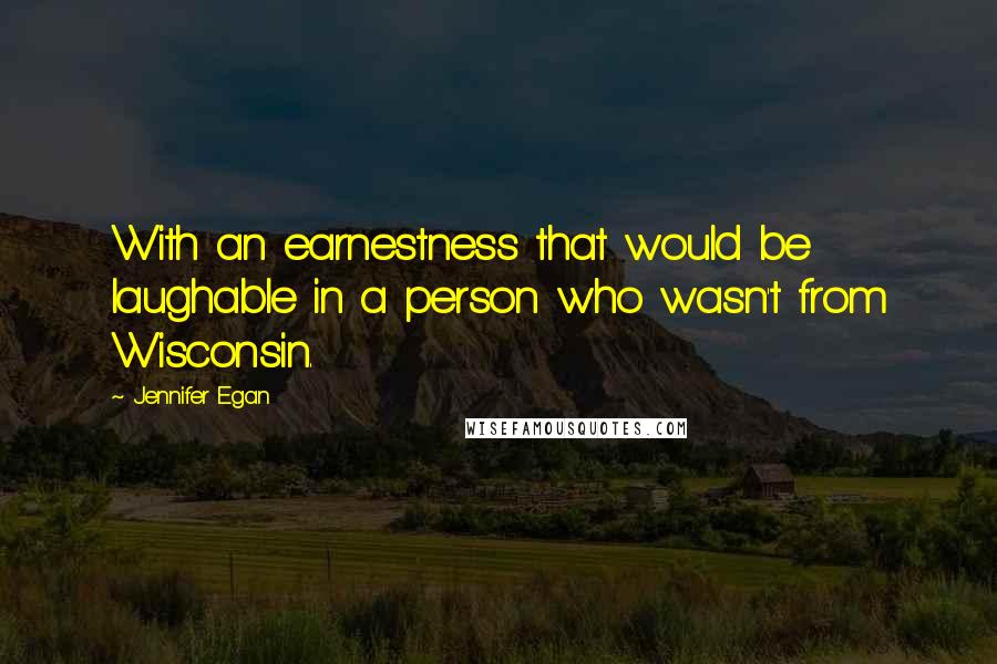 Jennifer Egan Quotes: With an earnestness that would be laughable in a person who wasn't from Wisconsin.