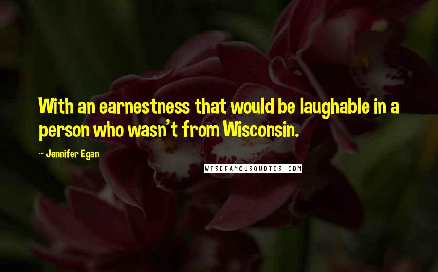 Jennifer Egan Quotes: With an earnestness that would be laughable in a person who wasn't from Wisconsin.