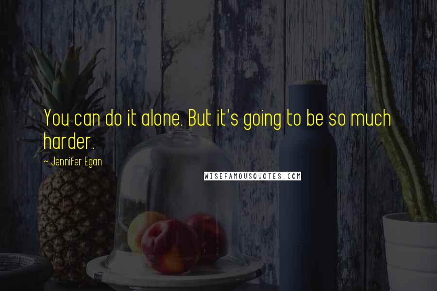 Jennifer Egan Quotes: You can do it alone. But it's going to be so much harder.