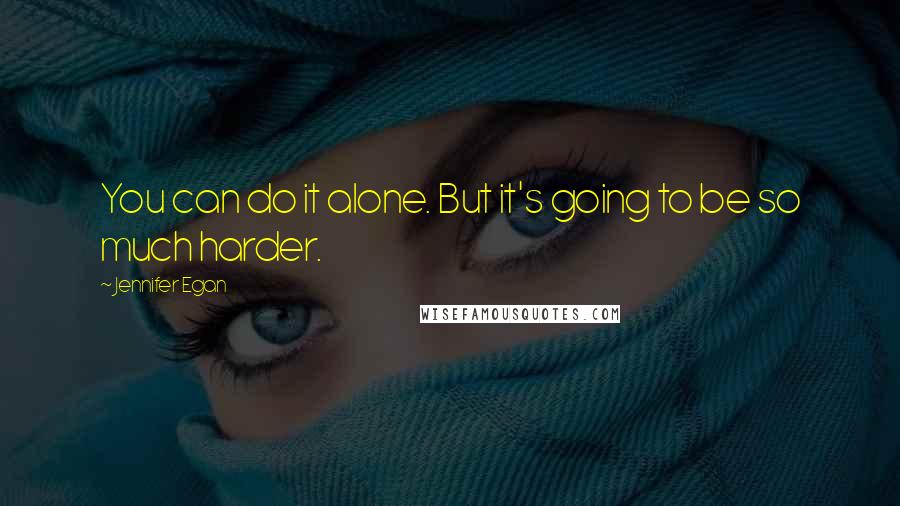 Jennifer Egan Quotes: You can do it alone. But it's going to be so much harder.