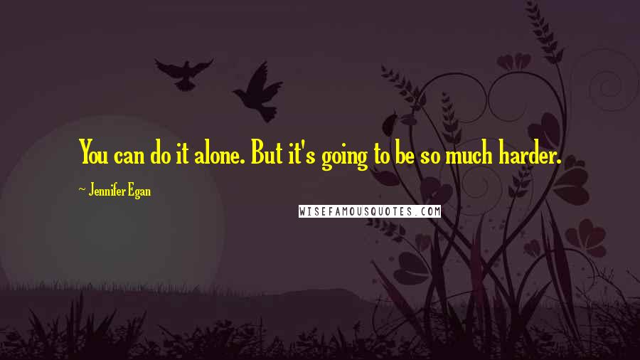 Jennifer Egan Quotes: You can do it alone. But it's going to be so much harder.