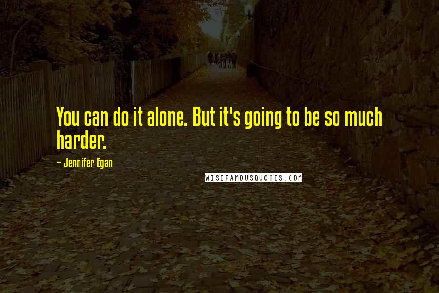 Jennifer Egan Quotes: You can do it alone. But it's going to be so much harder.