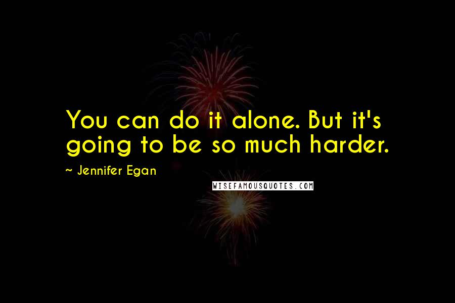 Jennifer Egan Quotes: You can do it alone. But it's going to be so much harder.