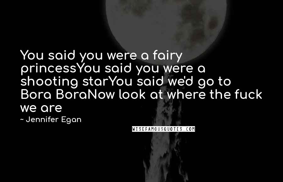 Jennifer Egan Quotes: You said you were a fairy princessYou said you were a shooting starYou said we'd go to Bora BoraNow look at where the fuck we are