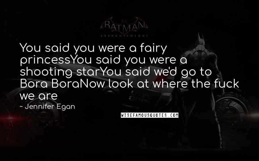 Jennifer Egan Quotes: You said you were a fairy princessYou said you were a shooting starYou said we'd go to Bora BoraNow look at where the fuck we are