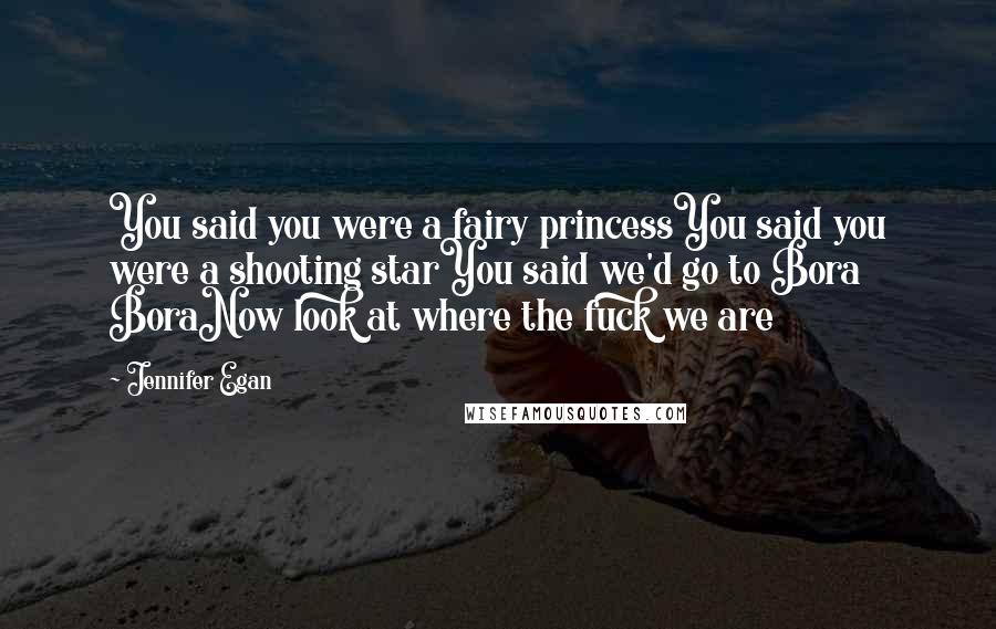 Jennifer Egan Quotes: You said you were a fairy princessYou said you were a shooting starYou said we'd go to Bora BoraNow look at where the fuck we are