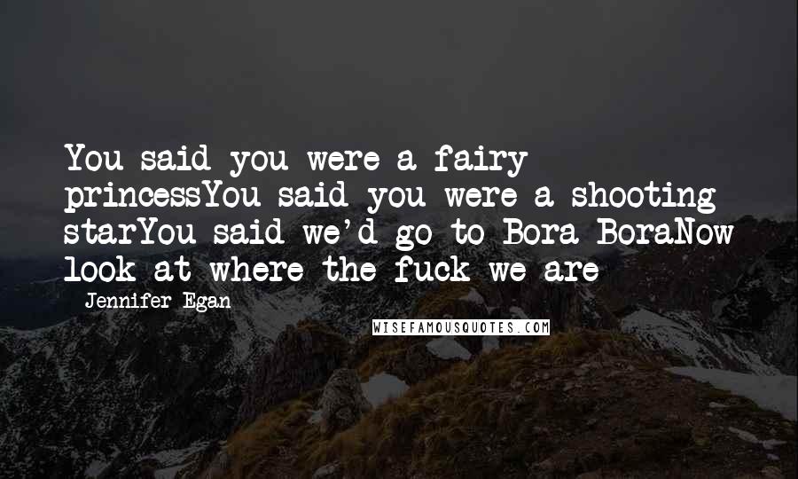 Jennifer Egan Quotes: You said you were a fairy princessYou said you were a shooting starYou said we'd go to Bora BoraNow look at where the fuck we are