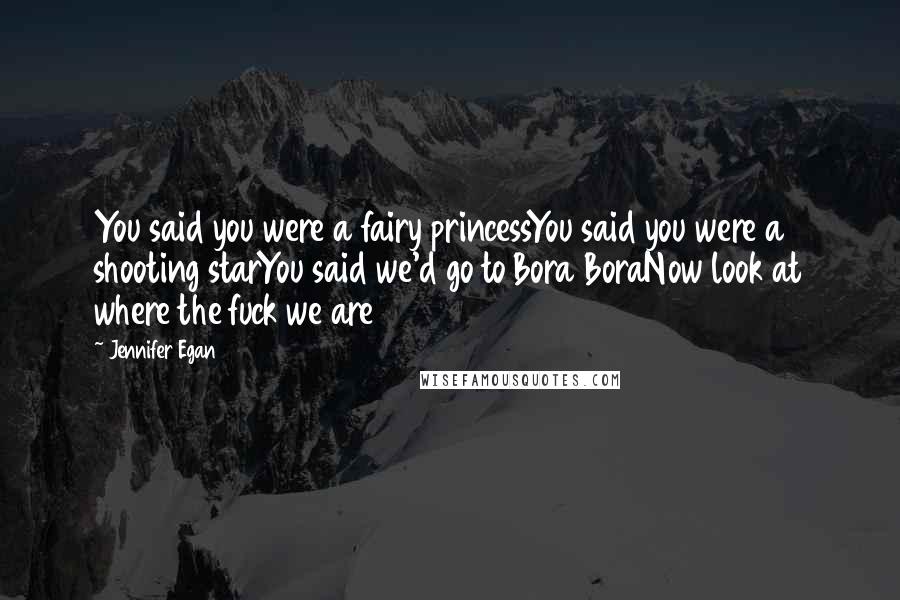 Jennifer Egan Quotes: You said you were a fairy princessYou said you were a shooting starYou said we'd go to Bora BoraNow look at where the fuck we are