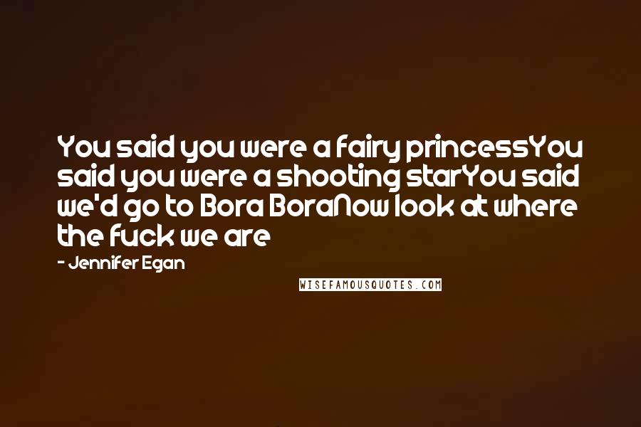 Jennifer Egan Quotes: You said you were a fairy princessYou said you were a shooting starYou said we'd go to Bora BoraNow look at where the fuck we are