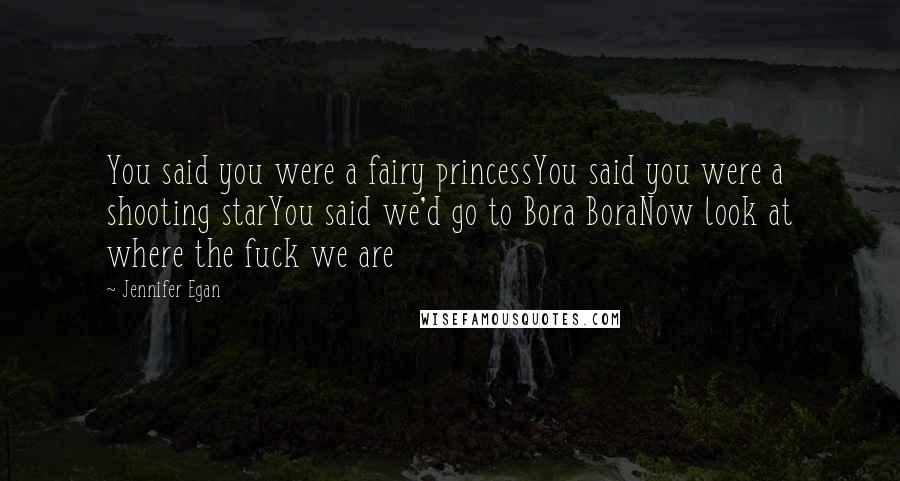 Jennifer Egan Quotes: You said you were a fairy princessYou said you were a shooting starYou said we'd go to Bora BoraNow look at where the fuck we are