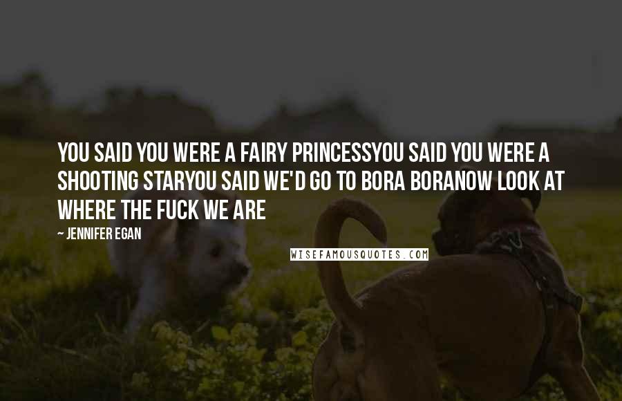 Jennifer Egan Quotes: You said you were a fairy princessYou said you were a shooting starYou said we'd go to Bora BoraNow look at where the fuck we are